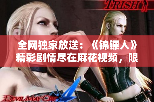全網(wǎng)獨(dú)家放送：《錦鏢人》精彩劇情盡在麻花視頻，限時(shí)在線觀看！