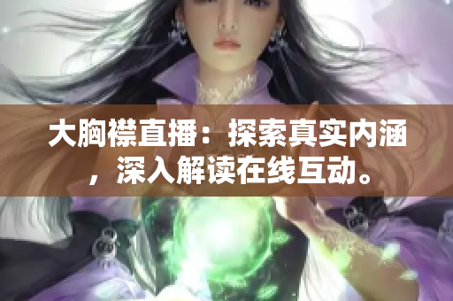 大胸襟直播：探索真實(shí)內(nèi)涵，深入解讀在線互動(dòng)。