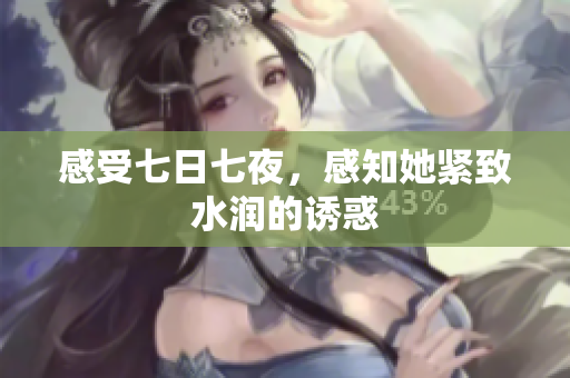 感受七日七夜，感知她緊致水潤的誘惑