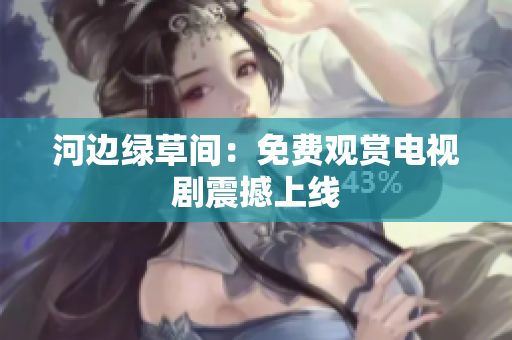 河邊綠草間：免費觀賞電視劇震撼上線
