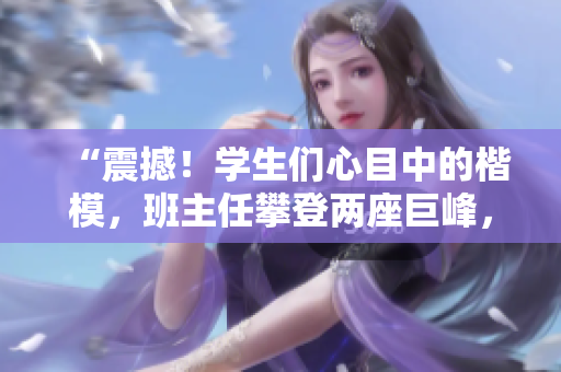 “震撼！學(xué)生們心目中的楷模，班主任攀登兩座巨峰，成就非凡壯舉！”