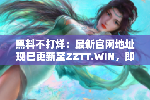 黑料不打烊：最新官網(wǎng)地址現(xiàn)已更新至ZZTT.WIN，即刻探索最新資訊！