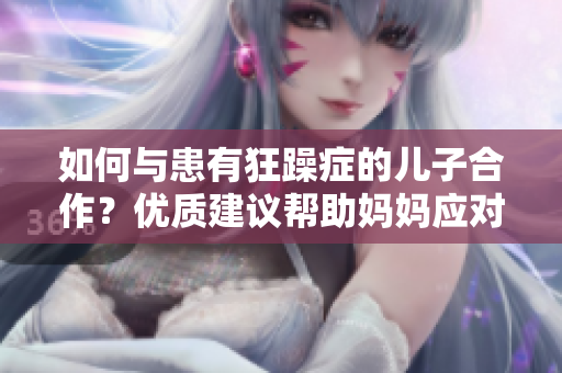 如何與患有狂躁癥的兒子合作？優(yōu)質(zhì)建議幫助媽媽應(yīng)對挑戰(zhàn)