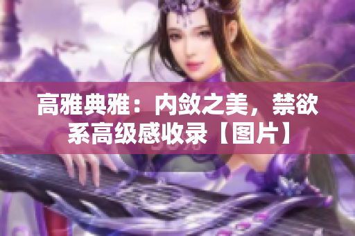 高雅典雅：內(nèi)斂之美，禁欲系高級感收錄【圖片】