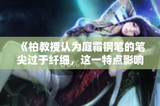 《柏教授認為庭霜鋼筆的筆尖過于纖細，這一特點影響書寫體驗》