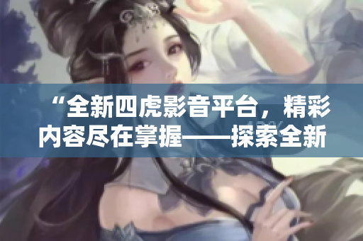 “全新四虎影音平臺，精彩內(nèi)容盡在掌握——探索全新在線影視世界！”