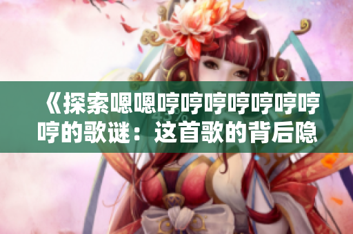 《探索嗯嗯哼哼哼哼哼哼哼哼的歌謎：這首歌的背后隱藏了什么故事？》