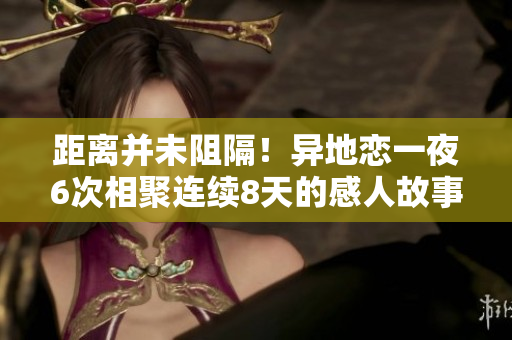 距離并未阻隔！異地戀一夜6次相聚連續(xù)8天的感人故事