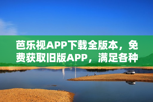 芭樂視APP下載全版本，免費(fèi)獲取舊版APP，滿足各種需求