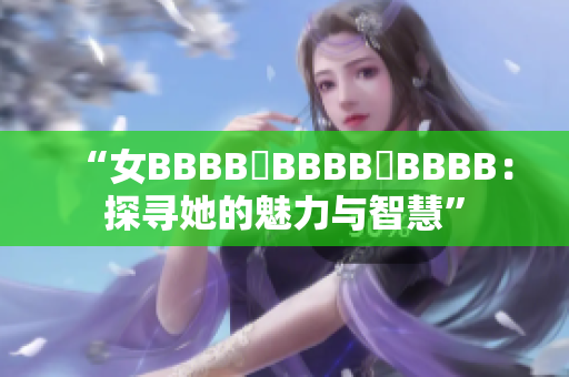 “女BBBB槡BBBB槡BBBB：探尋她的魅力與智慧”