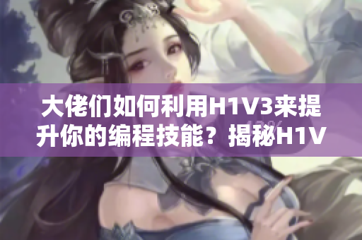 大佬們?nèi)绾卫肏1V3來提升你的編程技能？揭秘H1V3的魔力，助你成為編程高手！