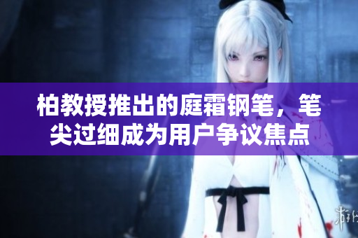 柏教授推出的庭霜鋼筆，筆尖過細(xì)成為用戶爭(zhēng)議焦點(diǎn)