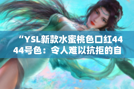 “YSL新款水蜜桃色口紅4444號色：令人難以抗拒的自然魅力”