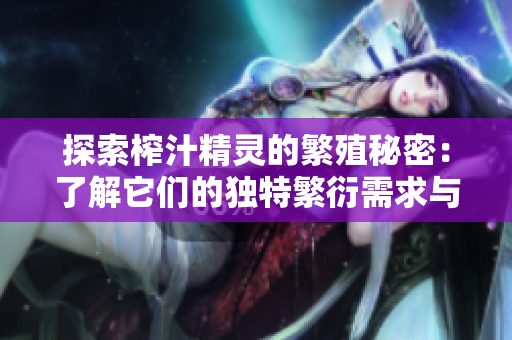 探索榨汁精靈的繁殖秘密：了解它們的獨(dú)特繁衍需求與技巧