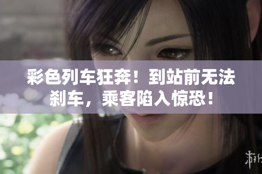 彩色列車狂奔！到站前無法剎車，乘客陷入驚恐！