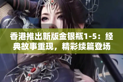 香港推出新版金銀瓶1-5：經(jīng)典故事重現(xiàn)，精彩續(xù)篇登場