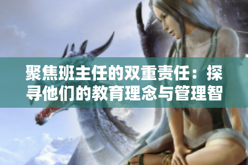 聚焦班主任的雙重責(zé)任：探尋他們的教育理念與管理智慧