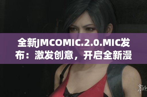 全新JMCOMIC.2.0.MIC發(fā)布：激發(fā)創(chuàng)意，開啟全新漫畫時(shí)代