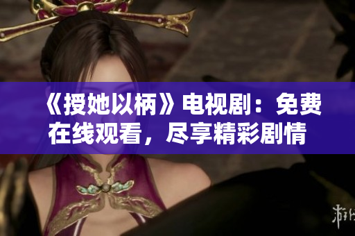 《授她以柄》電視劇：免費在線觀看，盡享精彩劇情