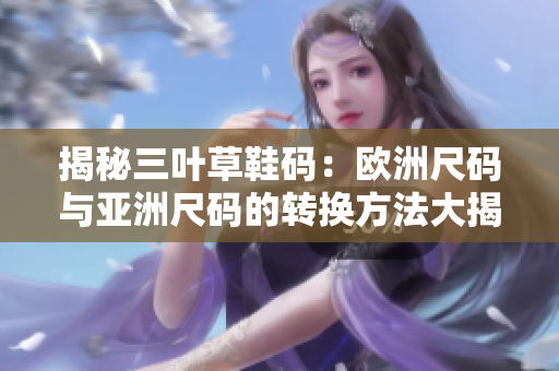 揭秘三葉草鞋碼：歐洲尺碼與亞洲尺碼的轉(zhuǎn)換方法大揭秘！