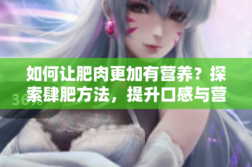 如何讓肥肉更加有營養(yǎng)？探索肆肥方法，提升口感與營養(yǎng)素含量
