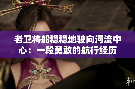 老衛(wèi)將船穩(wěn)穩(wěn)地駛向河流中心：一段勇敢的航行經(jīng)歷