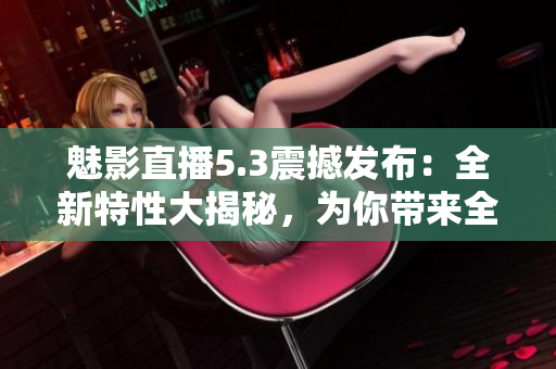 魅影直播5.3震撼發(fā)布：全新特性大揭秘，為你帶來全新直播體驗