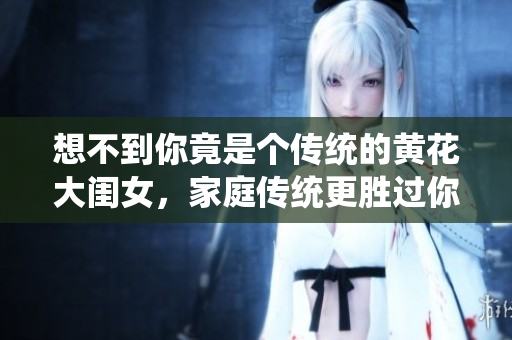 想不到你竟是個傳統(tǒng)的黃花大閨女，家庭傳統(tǒng)更勝過你想象。