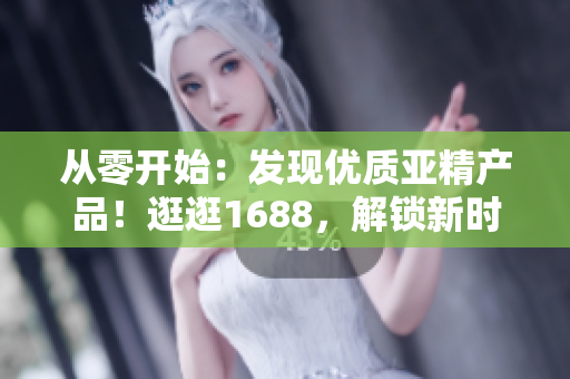 從零開始：發(fā)現(xiàn)優(yōu)質(zhì)亞精產(chǎn)品！逛逛1688，解鎖新時尚！