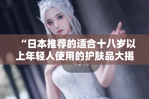 “日本推薦的適合十八歲以上年輕人使用的護膚品大揭秘：年輕肌膚的最佳選擇！”