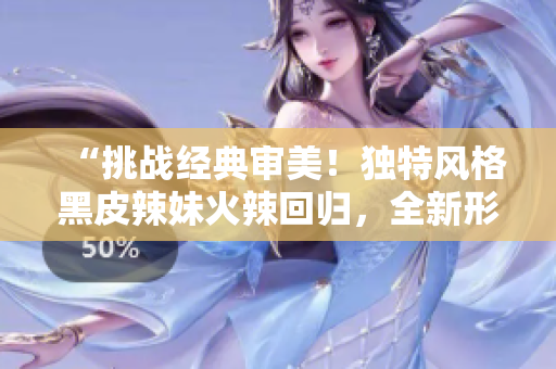 “挑戰(zhàn)經典審美！獨特風格黑皮辣妹火辣回歸，全新形象引爆視覺盛宴！”