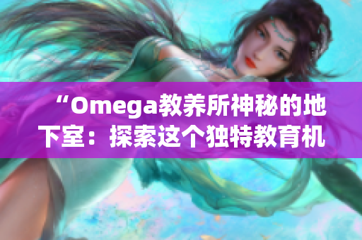 “Omega教養(yǎng)所神秘的地下室：探索這個獨特教育機構的隱藏之處”