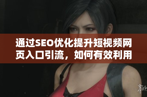 通過SEO優(yōu)化提升短視頻網頁入口引流，如何有效利用引流策略增加曝光