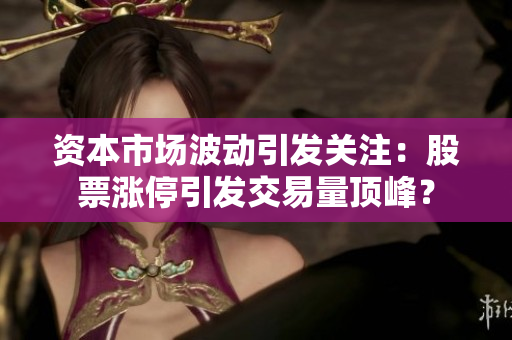 資本市場波動引發(fā)關注：股票漲停引發(fā)交易量頂峰？