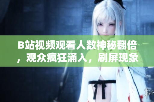 B站視頻觀看人數(shù)神秘翻倍，觀眾瘋狂涌入，刷屏現(xiàn)象引發(fā)熱議