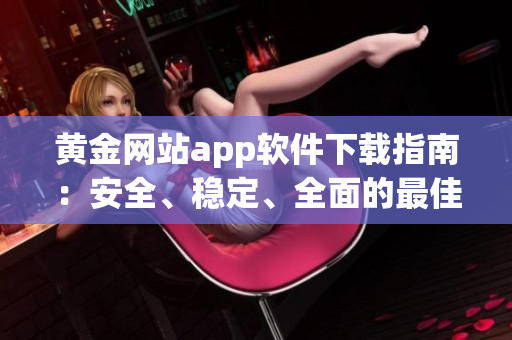 黃金網(wǎng)站app軟件下載指南：安全、穩(wěn)定、全面的最佳選擇