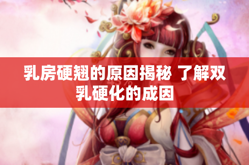 乳房硬翹的原因揭秘 了解雙乳硬化的成因