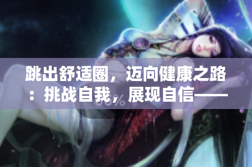跳出舒適圈，邁向健康之路：挑戰(zhàn)自我，展現(xiàn)自信——跨開雙腿運動