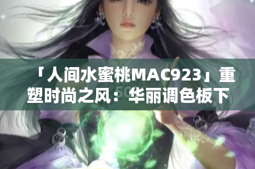 「人間水蜜桃MAC923」重塑時尚之風(fēng)：華麗調(diào)色板下的甜蜜魅力