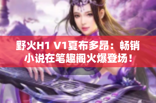 野火H1 V1夏布多昂：暢銷小說在筆趣閣火爆登場！