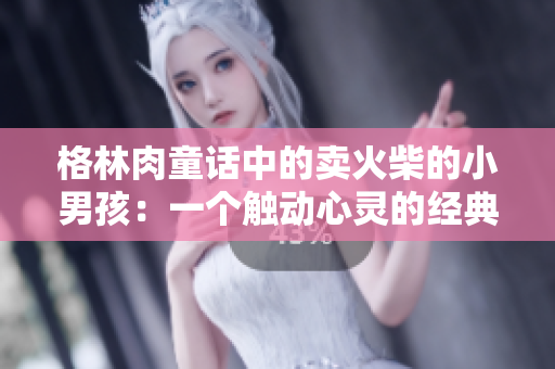 格林肉童話中的賣火柴的小男孩:一個觸動心靈的經(jīng)典故事 格林肉童話中的賣火柴的小男孩:一個觸動心靈的經(jīng)典故事