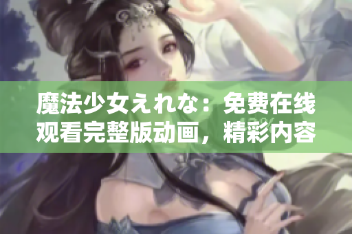 魔法少女えれな：免費在線觀看完整版動畫，精彩內(nèi)容盡在其中