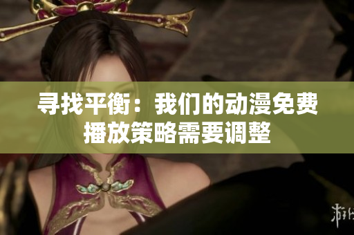 尋找平衡:我們的動漫免費(fèi)播放策略需要調(diào)整 尋找平衡:我們的動漫免費(fèi)播放策略需要調(diào)整