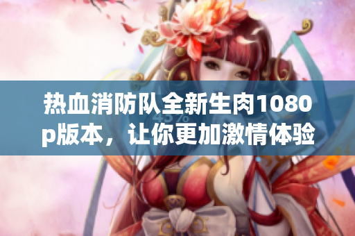熱血消防隊(duì)全新生肉1080p版本,讓你更加激情體驗(yàn)! 熱血消防隊(duì)全新生肉1080p版本,讓你更加激情體驗(yàn)!