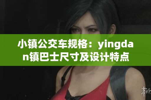 小鎮(zhèn)公交車規(guī)格：yingdan鎮(zhèn)巴士尺寸及設計特點