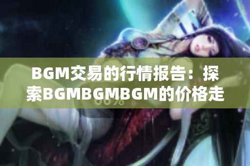 BGM交易的行情報告：探索BGMBGMBGM的價格走勢與變化