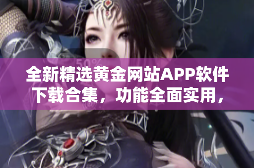 全新精選黃金網(wǎng)站APP軟件下載合集，功能全面實用，安全穩(wěn)定，讓您盡情暢享網(wǎng)絡世界