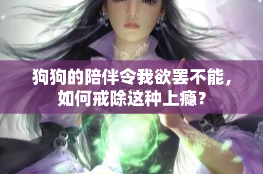 狗狗的陪伴令我欲罷不能，如何戒除這種上癮？