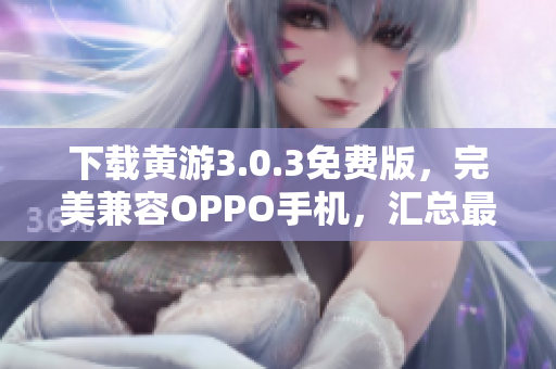 下載黃游3.0.3免費(fèi)版,完美兼容OPPO手機(jī),匯總最新最全資源指南 下載黃游3.0.3免費(fèi)版,完美兼容OPPO手機(jī),匯總最新最全資源指南