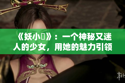 《妖小槡》:一個神秘又迷人的少女,用她的魅力引領(lǐng)著觀眾探索未知世界 《妖小槡》:一個神秘又迷人的少女,用她的魅力引領(lǐng)著觀眾探索未知世界